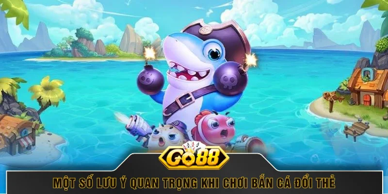 Một số lưu ý quan trọng khi chơi bắn cá đổi thẻ